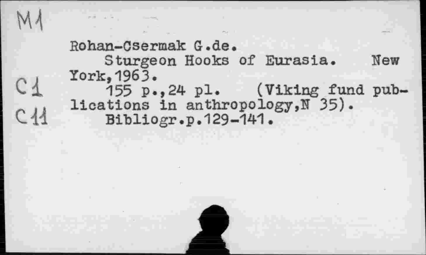 ﻿Ml
Cl
СИ
Rohan-Csermak G.de.
Sturgeon Hooks of Eurasia. New York,1963.
155 p.,24 pl. (Viking fund publications in an thro po logy ,N 35).
Bibliogr.p.129-141.